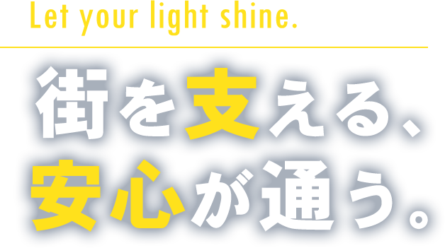 Let your light shine.街を支える、 安心が通う。