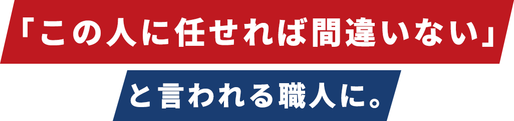 「この人に任せれば間違いない」と言われる職人に。