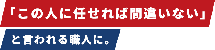 「この人に任せれば間違いない」と言われる職人に。